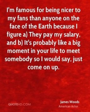 James Woods - I'm famous for being nicer to my fans than anyone on the ...