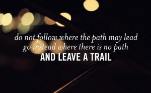 ... the path may lead go instead where there is no path and leave a trail