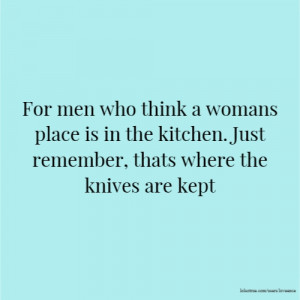 For men who think a womans place is in the kitchen. Just remember ...