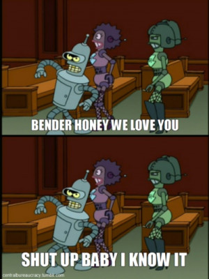 Bender, honey, we love you! Shut up baby, I know it!