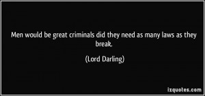... criminals did they need as many laws as they break. - Lord Darling