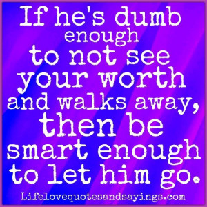 ... not see your worth and walks away then be smart enough to let him go