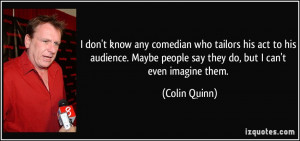 know any comedian who tailors his act to his audience. Maybe people ...