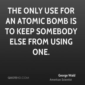 George Wald - The only use for an atomic bomb is to keep somebody else ...