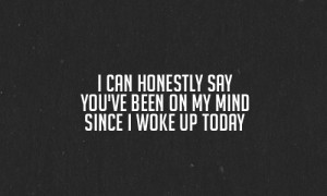 can honestly say you've been on my mind since I woke up today