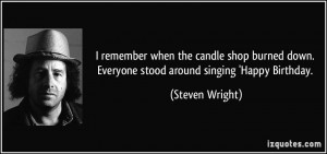 ... down. Everyone stood around singing 'Happy Birthday. - Steven Wright