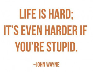 Life is hard; its harder when you're stupid.