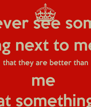 ... standing next to me know that they are better than me at something