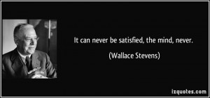 It can never be satisfied, the mind, never. - Wallace Stevens