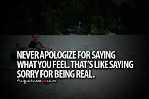 Never apologize for saying what you feel thats like saying sorry for ...
