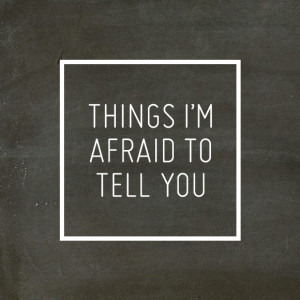 ... to avoid the real topic: Things I'm afraid to tell you. Here it goes