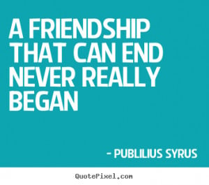 ... quotes about friendship - A friendship that can end never really began