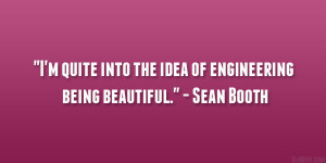 ... quite into the idea of engineering being beautiful.” – Sean Booth
