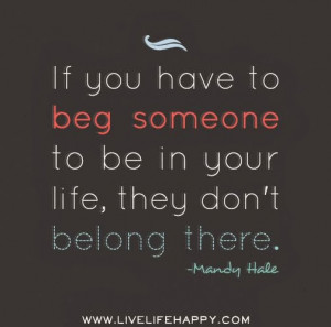 ... beg someone to be in your life, they don't belong there - Mandy Hale
