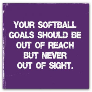 Your softball goals should be out of reach but never out of sight.