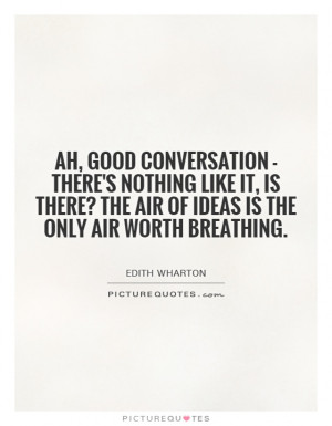 Ah, good conversation - there's nothing like it, is there? The air of ...