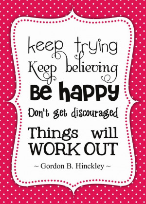 ... happy don't get discouraged Things will work out - Gordon B. Hinckley
