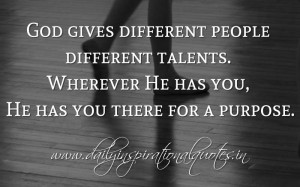 God gives different people different talents. Wherever He has you, He ...