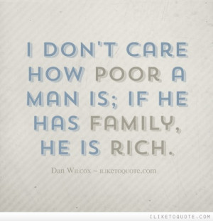 don't care how poor a man is; if he has family, he is rich.