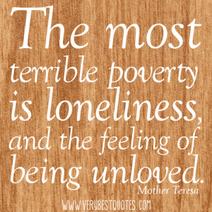 The most terrible poverty is loneliness , and the feeling of being ...