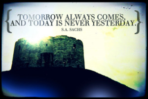 Tomorrow always comes, and today is never yesterday.