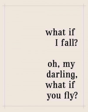 What if I fall? Oh, my darling, what if you fly?