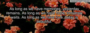 As long as we have memories, yesterday remains. As long as we have ...