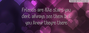 Friends are like stars, you don't always see them but you know they're ...