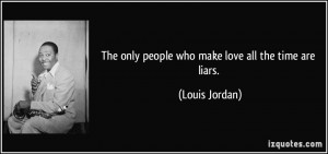 The only people who make love all the time are liars. - Louis Jordan