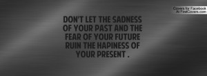 ... PAST AND THE FEAR OF YOUR FUTURE RUIN THE HAPINESS OF YOUR PRESENT