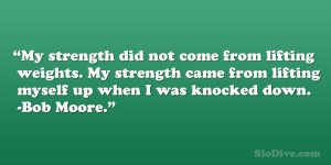 ... came from lifting myself up when I was knocked down. – Bob Moore