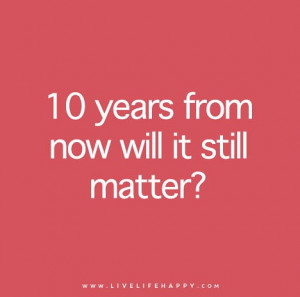 Ask yourself: 10 years from now will it still matter?