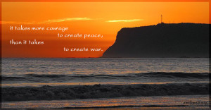 peace quotes - It takes more courage to create peace, than it takes to ...
