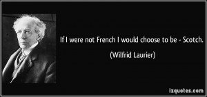 If I were not French I would choose to be - Scotch. - Wilfrid Laurier