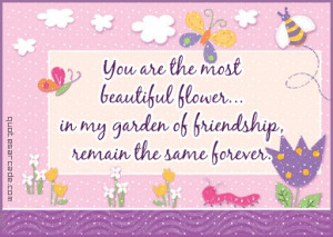 You are the most beautiful flower in my garden of friendship,