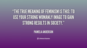 The true meaning of feminism is this: to use your strong womanly image ...