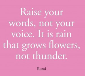 your words, not your voice. It is rain that grows flowers, not thunder ...