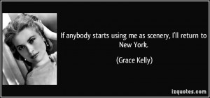 ... starts using me as scenery, I'll return to New York. - Grace Kelly