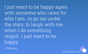 want to be happy again with someone who cares for who I am...to go lay ...