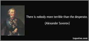 There is nobody more terrible than the desperate. - Alexander Suvorov