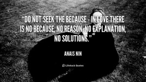 Do not seek the because - in love there is no because, no reason, no ...