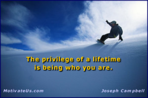 The privilege of a lifetime is being who you are. == Joseph Campbell ...