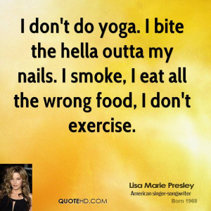 don't do yoga. I bite the hella outta my nails. I smoke, I eat all ...