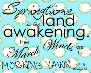 Springtime is the land awakening. The March Winds are the Morning Yawn