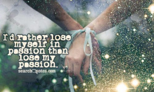 rather lose myself in passion than lose my passion.