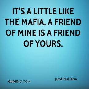 ... It's a little like the Mafia. A friend of mine is a friend of yours