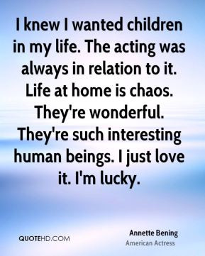 Annette Bening - I knew I wanted children in my life. The acting was ...