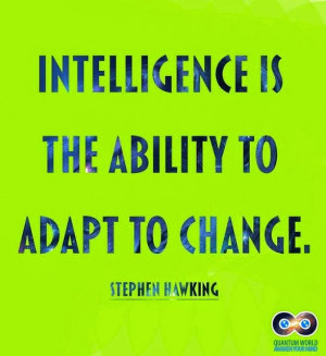 Intelligence is the ability to adapt to change!!! Stephen Hawking