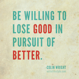 ... to lose good in pursuit of better. Colin Wright of Exile Lifestyle