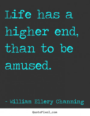 Life has a higher end, than to be amused. - William Ellery Channing ...